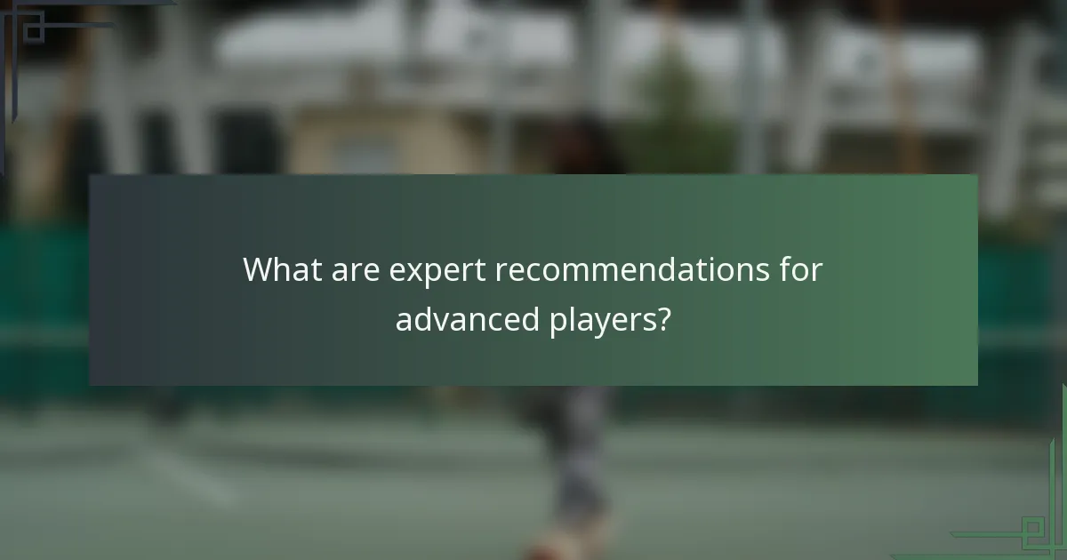 What are expert recommendations for advanced players?